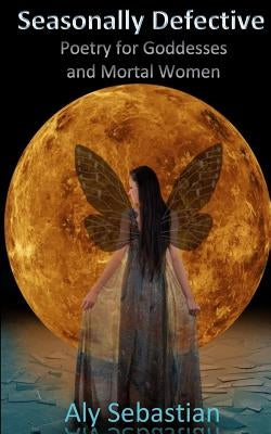 Seasonally Defective: Poetry for Goddesses and Mortal Women by Sebastian, Aly