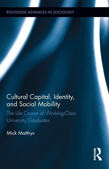 Cultural Capital, Identity, and Social Mobility: The Life Course of Working-Class University Graduates by Matthys, Mick