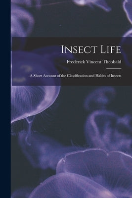 Insect Life: A Short Account of the Classification and Habits of Insects by Theobald, Frederick Vincent