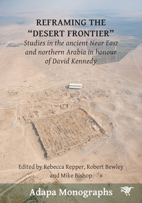 Reframing the Desert Frontiers: Studies in the ancient Near East and northern Arabia in honour of David Kennedy by Repper, Rebecca