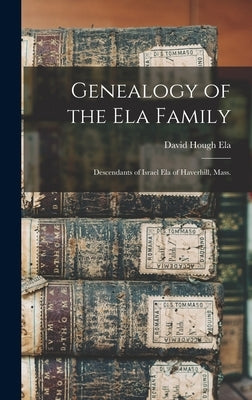 Genealogy of the Ela Family: Descendants of Israel Ela of Haverhill, Mass. by Ela, David Hough 1831-