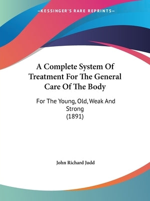 A Complete System Of Treatment For The General Care Of The Body: For The Young, Old, Weak And Strong (1891) by Judd, John Richard