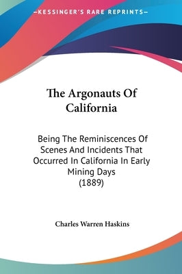 The Argonauts Of California: Being The Reminiscences Of Scenes And Incidents That Occurred In California In Early Mining Days (1889) by Haskins, Charles Warren