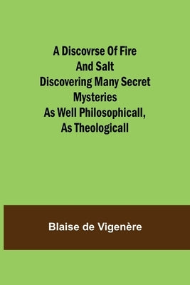 A Discovrse of Fire and Salt Discovering Many Secret Mysteries as well Philosophicall, as Theologicall by de Vigenère, Blaise