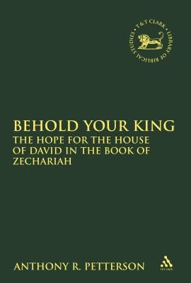 Behold Your King: The Hope For the House of David in the Book of Zechariah by Petterson, Anthony Robert