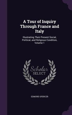 A Tour of Inquiry Through France and Italy: Illustrating Their Present Social, Political, and Religious Condition, Volume 1 by Spencer, Edmund