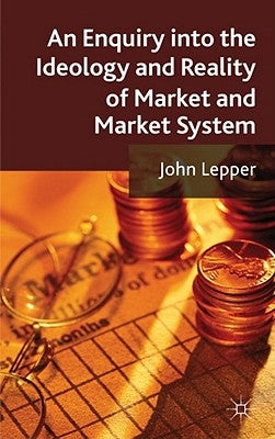 An Enquiry Into the Ideology and Reality of Market and Market System by Lepper, J.