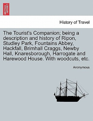 The Tourist's Companion; Being a Description and History of Ripon, Studley Park, Fountains Abbey, Hackfall, Brimhall Craggs, Newby Hall, Knaresborough by Anonymous