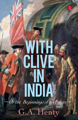 With Clive in India: Or, The Beginings of an Empire by Henty, G. a.
