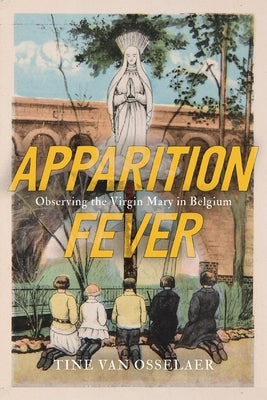 Apparition Fever: Observing the Virgin Mary in Belgium Volume 101 by Van Osselaer, Tine