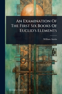 An Examination Of The First Six Books Of Euclid's Elements by Austin, William