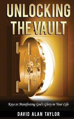 Unlocking the Vault: Keys to Manifesting God's Glory in Your Life by Taylor, David Alan