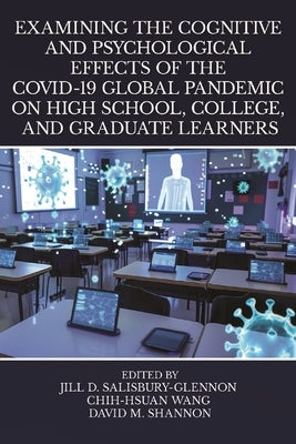 Examining the Cognitive and Psychological Effects of the Covid-19 Global Pandemic on High School, College, and Graduate Learners by D. Salisbury-Glennon, Jill