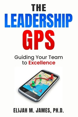 The Leadership GPS: Guiding Your Team to Excellence by James, Ph. D. Elijah M.