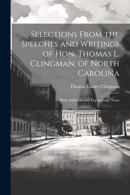 Selections From the Speeches and Writings of Hon. Thomas L. Clingman, of North Carolina: With Additions and Explanatory Notes by Clingman, Thomas Lanier