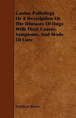 Canine Pathology Or A Description Of The Diseases Of Dogs With Their Causes, Symptoms, And Mode Of Cure by Blaine, Delabere