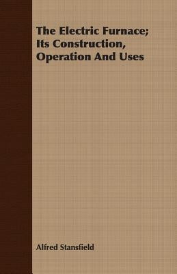 The Electric Furnace; Its Construction, Operation And Uses by Stansfield, Alfred
