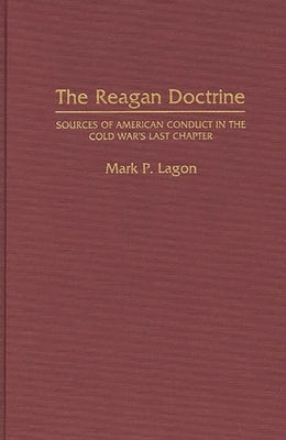 The Reagan Doctrine: Sources of American Conduct in the Cold War's Last Chapter by Lagon, Mark P.