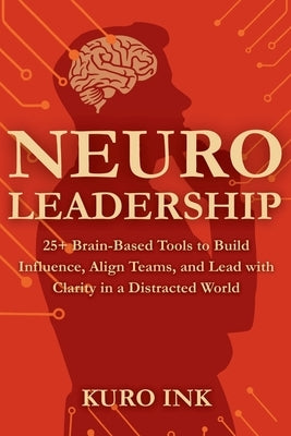 Neuro Leadership: 25+ Brain-Based Tools to Build Influence, Align Teams, and Lead with Clarity in a Distracted World by Ink, Kuro