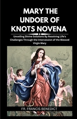Mary the Undoer of Knots Novena: Unveiling Divine Solutions By Resolving Life's Challenges Through the Intercession of the Blessed Virgin Mary by Benedict, Francis