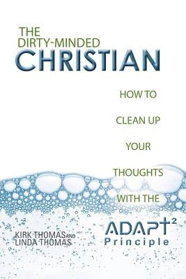 The Dirty-Minded Christian: How to Clean Up Your Thoughts with the ADAPT2 Principle by Thomas, Kirk