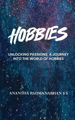Hobbies: Unlocking Passions - A Journey into the World of Hobbies by Anantha Padmanabhan S S