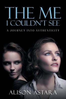 The Me I Couldn't See: A Journey Into Authenticity by Alison Astara