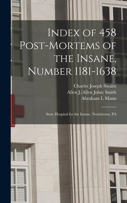 Index of 458 Post-mortems of the Insane, Number 1181-1638: State Hospital for the Insane, Norristown, PA by Swalm, Charles Joseph