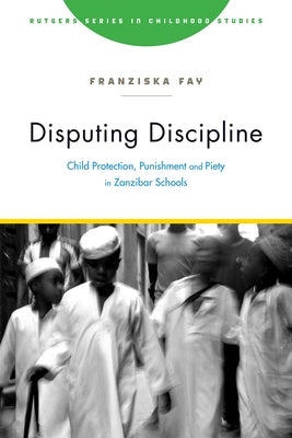 Disputing Discipline: Child Protection, Punishment, and Piety in Zanzibar Schools by Fay, Franziska