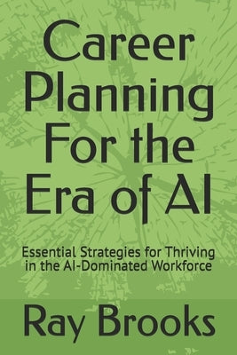 Career Planning For the Era of AI: Essential Strategies for Thriving in the AI-Dominated Workforce by Brooks, Ray