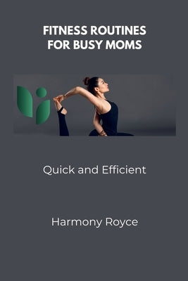 Fitness Routines for Busy Moms: Quick and Efficient by Royce, Harmony