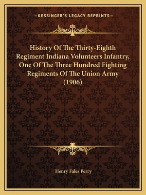 History Of The Thirty-Eighth Regiment Indiana Volunteers Infantry, One Of The Three Hundred Fighting Regiments Of The Union Army (1906) by Perry, Henry Fales