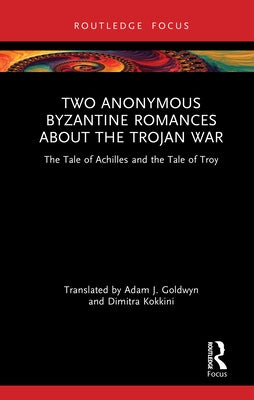Two Anonymous Byzantine Romances about the Trojan War: The Tale of Achilles and the Tale of Troy by Goldwyn, Adam J.