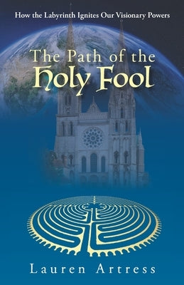The Path of the Holy Fool: How the Labyrinth Ignites Our Visionary Powers by Artress, Lauren