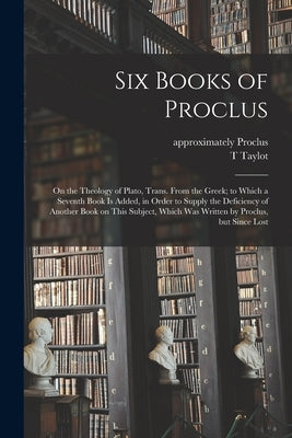 Six Books of Proclus: On the Theology of Plato, Trans. From the Greek; to Which a Seventh Book is Added, in Order to Supply the Deficiency o by Proclus, Approximately 410-485