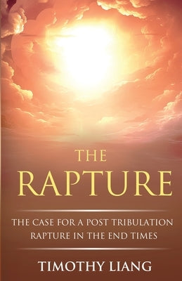 The Rapture: The Case for a Post Tribulation Rapture in the End Times by Liang, Timothy