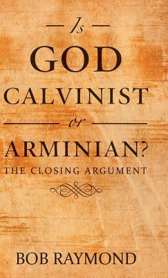 Is God Calvinist or Arminian?: The Closing Argument by Raymond, Bob