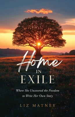 Home in Exile: Where She Uncovered the Freedom to Write Her Own Story by Matney, Liz