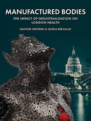 Manufactured Bodies: The Impact of Industrialisation on London Health by Western, Gaynor