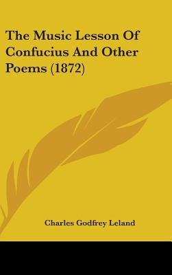 The Music Lesson Of Confucius And Other Poems (1872) by Leland, Charles Godfrey