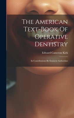 The American Text-book Of Operative Dentistry: In Contributions By Eminent Authorities by Kirk, Edward Cameron