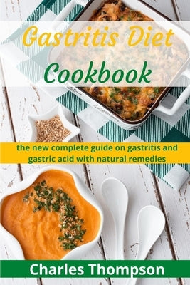 Gastritis Diet Cookbook: the new complete guide on gastritis and gastric acid with natural remedies. More than 60 recipes and diet plan to comb by Thompson, Charles