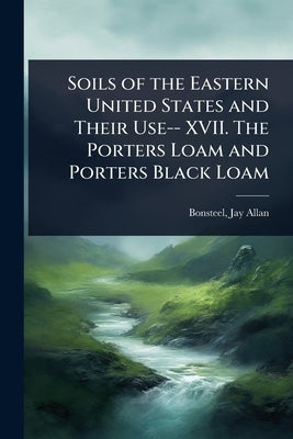 Soils of the Eastern United States and Their Use-- XVII. The Porters Loam and Porters Black Loam by Allan, Bonsteel Jay