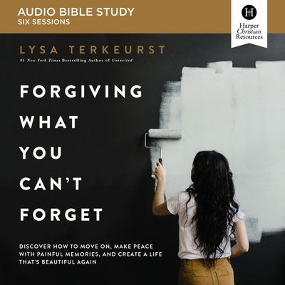 Forgiving What You Can't Forget: Audio Bible Studies: How to Move On, Make Peace with Painful Memories, and Create a Life That's Beautiful Again by TerKeurst, Lysa