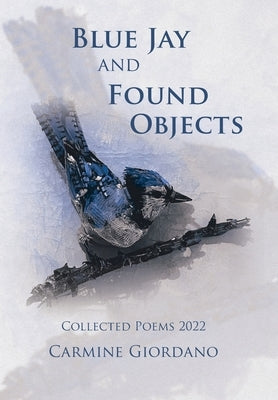 Blue Jay and Found Objects: Collected Poems 2022 by Giordano, Carmine