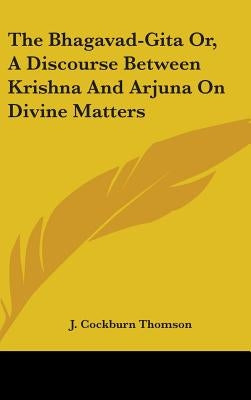The Bhagavad-Gita Or, A Discourse Between Krishna And Arjuna On Divine Matters by Thomson, J. Cockburn