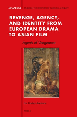 Revenge, Agency, and Identity from European Drama to Asian Film: Agents of Vengeance by Dodson-Robinson, Eric