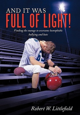 And It Was Full of Light!: Finding the Courage to Overcome Homophobic Bullying and Hate by Littlefield, Robert W.