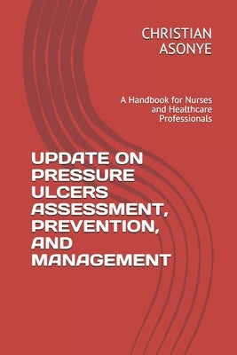 Update on Pressure Ulcers Assessment, Prevention, and Management: A Handbook for Nurses and Healthcare Professionals by Asonye, Christian