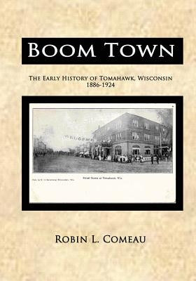 Boom Town: Early History of Tomahawk Wisconsin 1886-1924 by Comeau, Robin L.